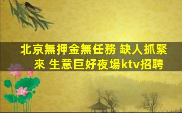 北京無押金無任務 缺人抓緊來 生意巨好夜場ktv招聘